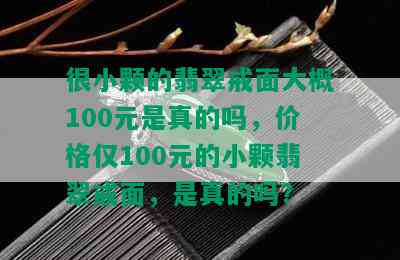 很小颗的翡翠戒面大概100元是真的吗，价格仅100元的小颗翡翠戒面，是真的吗？