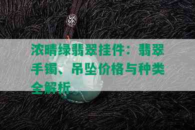 浓晴绿翡翠挂件：翡翠手镯、吊坠价格与种类全解析