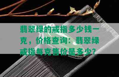 翡翠绿的戒指多少钱一克，价格查询：翡翠绿戒指每克售价是多少？