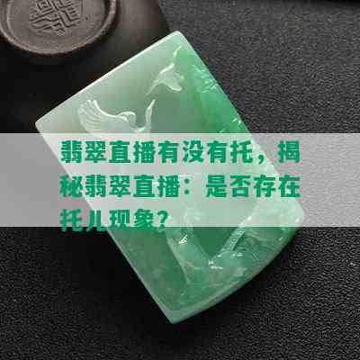 翡翠直播有没有托，揭秘翡翠直播：是否存在托儿现象？