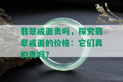 翡翠戒面贵吗，探究翡翠戒面的价格：它们真的贵吗？