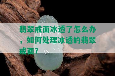 翡翠戒面冰透了怎么办，如何处理冰透的翡翠戒面？