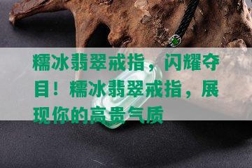 糯冰翡翠戒指，闪耀夺目！糯冰翡翠戒指，展现你的高贵气质