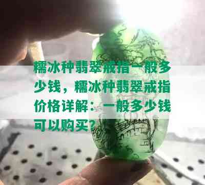 糯冰种翡翠戒指一般多少钱，糯冰种翡翠戒指价格详解：一般多少钱可以购买？