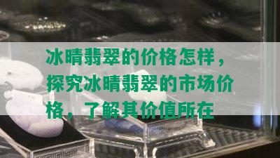 冰晴翡翠的价格怎样，探究冰晴翡翠的市场价格，了解其价值所在