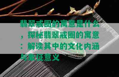 翡翠戒圈的寓意是什么，探秘翡翠戒圈的寓意：解读其中的文化内涵与象征意义