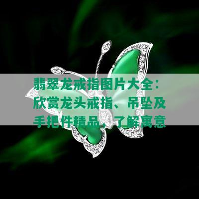 翡翠龙戒指图片大全：欣赏龙头戒指、吊坠及手把件精品，了解寓意