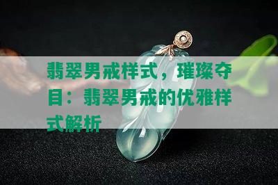 翡翠男戒样式，璀璨夺目：翡翠男戒的优雅样式解析