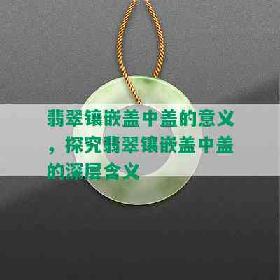 翡翠镶嵌盖中盖的意义，探究翡翠镶嵌盖中盖的深层含义