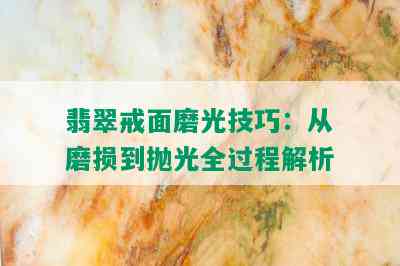 翡翠戒面磨光技巧：从磨损到抛光全过程解析