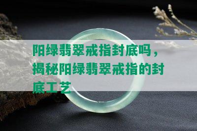 阳绿翡翠戒指封底吗，揭秘阳绿翡翠戒指的封底工艺