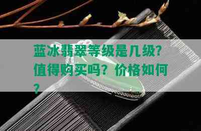 蓝冰翡翠等级是几级？值得购买吗？价格如何？