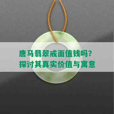 唐马翡翠戒面值钱吗？探讨其真实价值与寓意