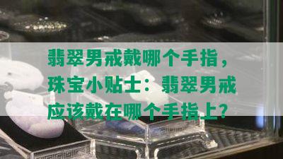 翡翠男戒戴哪个手指，珠宝小贴士：翡翠男戒应该戴在哪个手指上？