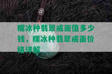 糯冰种翡翠戒面值多少钱，糯冰种翡翠戒面价格详解