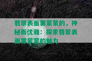 翡翠表面雾蒙蒙的，神秘而优雅：探索翡翠表面雾蒙蒙的魅力