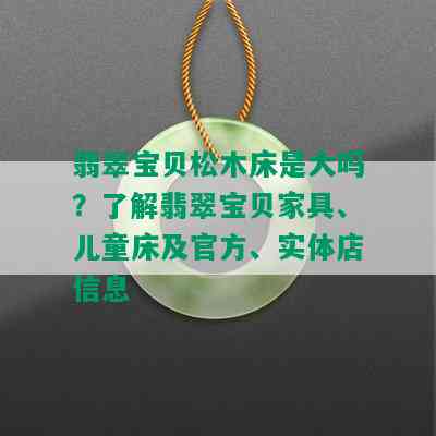 翡翠宝贝松木床是大吗？了解翡翠宝贝家具、儿童床及官方、实体店信息