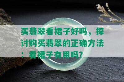 买翡翠看裙子好吗，探讨购买翡翠的正确方法：看裙子有用吗？