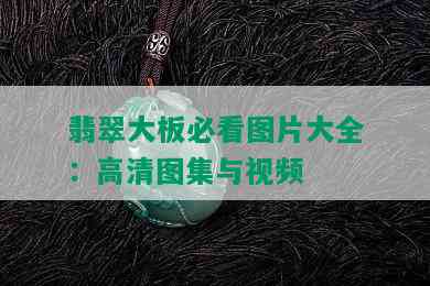 翡翠大板必看图片大全：高清图集与视频