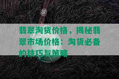 翡翠淘货价格，揭秘翡翠市场价格：淘货必备的技巧与策略