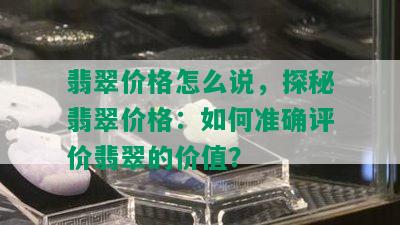 翡翠价格怎么说，探秘翡翠价格：如何准确评价翡翠的价值？