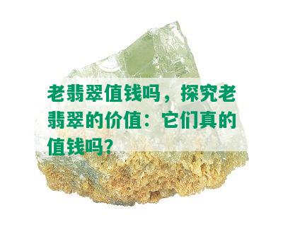 老翡翠值钱吗，探究老翡翠的价值：它们真的值钱吗？