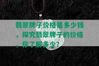 翡翠牌子价格是多少钱，探究翡翠牌子的价格，你了解多少？