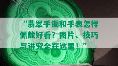 “翡翠手镯和手表怎样佩戴好看？图片、技巧与讲究全在这里！”