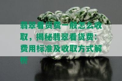 翡翠看货费一般怎么收取，揭秘翡翠看货费：费用标准及收取方式解析