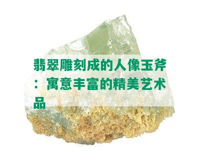 翡翠雕刻成的人像玉斧：寓意丰富的精美艺术品