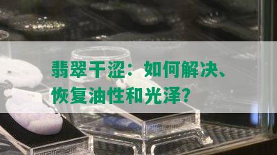 翡翠干涩：如何解决、恢复油性和光泽？