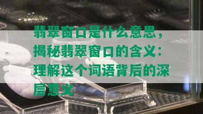 翡翠窗口是什么意思，揭秘翡翠窗口的含义：理解这个词语背后的深层意义