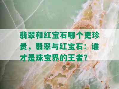 翡翠和红宝石哪个更珍贵，翡翠与红宝石：谁才是珠宝界的王者？