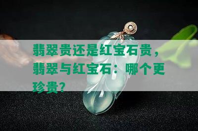 翡翠贵还是红宝石贵，翡翠与红宝石：哪个更珍贵？