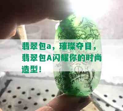 翡翠包a，璀璨夺目，翡翠包A闪耀你的时尚造型！