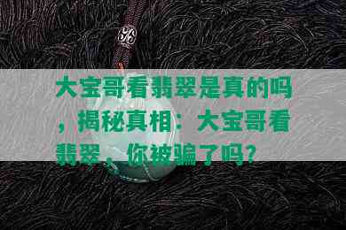 大宝哥看翡翠是真的吗，揭秘真相：大宝哥看翡翠，你被骗了吗？