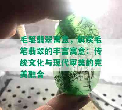 毛笔翡翠寓意，解读毛笔翡翠的丰富寓意：传统文化与现代审美的完美融合