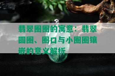 翡翠圈圈的寓意：翡翠圆圈、圈口与小圈圈镶嵌的意义解析