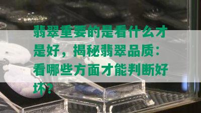 翡翠重要的是看什么才是好，揭秘翡翠品质：看哪些方面才能判断好坏？