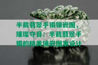 半截翡翠手镯镶嵌图，璀璨夺目：半截翡翠手镯的精美镶嵌图案设计