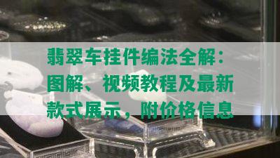 翡翠车挂件编法全解：图解、视频教程及最新款式展示，附价格信息