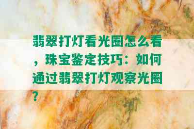 翡翠打灯看光圈怎么看，珠宝鉴定技巧：如何通过翡翠打灯观察光圈？