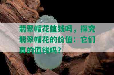 翡翠帽花值钱吗，探究翡翠帽花的价值：它们真的值钱吗？