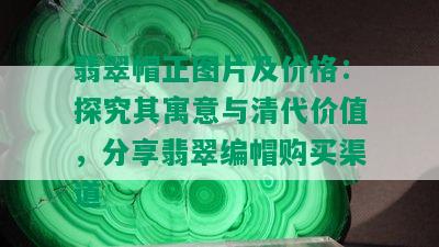 翡翠帽正图片及价格：探究其寓意与清代价值，分享翡翠编帽购买渠道