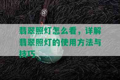 翡翠照灯怎么看，详解翡翠照灯的使用方法与技巧