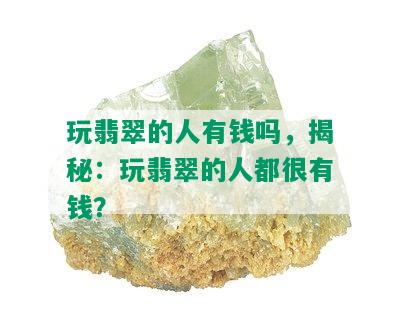 玩翡翠的人有钱吗，揭秘：玩翡翠的人都很有钱？