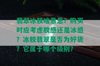 翡翠冰胶啥意思？购买时应考虑胶感还是冰感？冰胶翡翠是否为好货？它属于哪个级别？