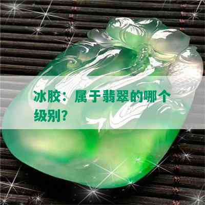 冰胶：属于翡翠的哪个级别？