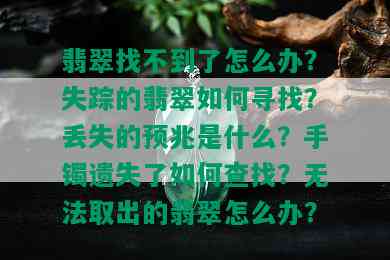 翡翠找不到了怎么办？失踪的翡翠如何寻找？丢失的预兆是什么？手镯遗失了如何查找？无法取出的翡翠怎么办？