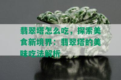 翡翠塔怎么吃，探索美食新境界：翡翠塔的美味吃法解析